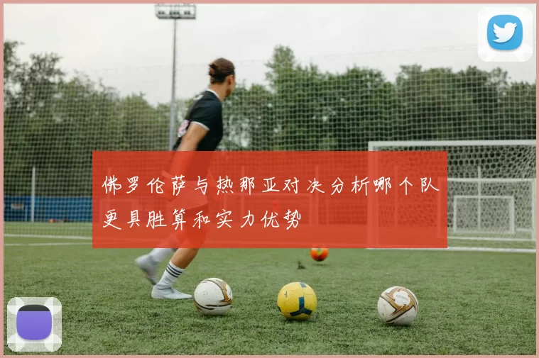 佛罗伦萨与热那亚对决分析哪个队更具胜算和实力优势
