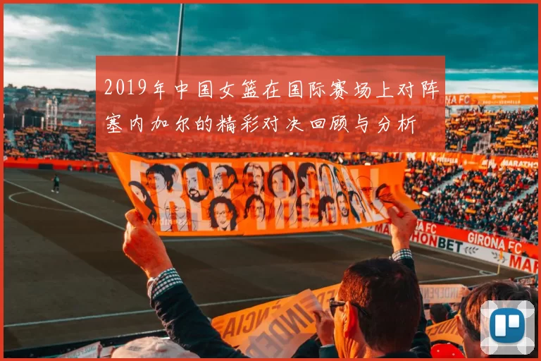 2019年中国女篮在国际赛场上对阵塞内加尔的精彩对决回顾与分析