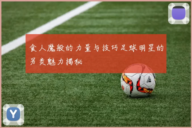 食人魔般的力量与技巧足球明星的另类魅力揭秘