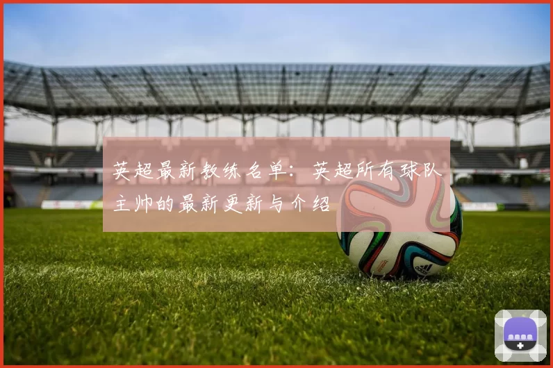 英超最新教练名单：英超所有球队主帅的最新更新与介绍