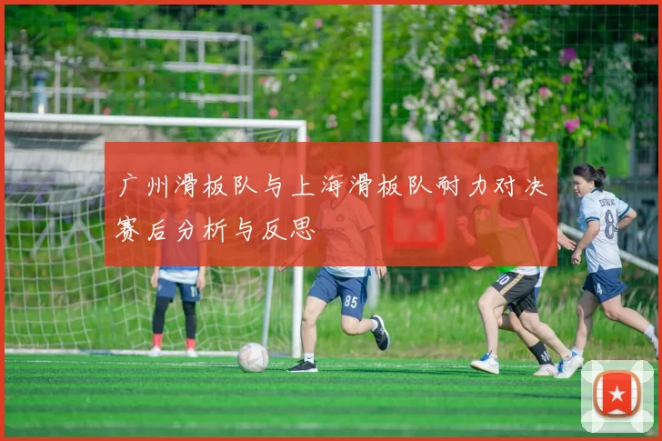 广州滑板队与上海滑板队耐力对决赛后分析与反思