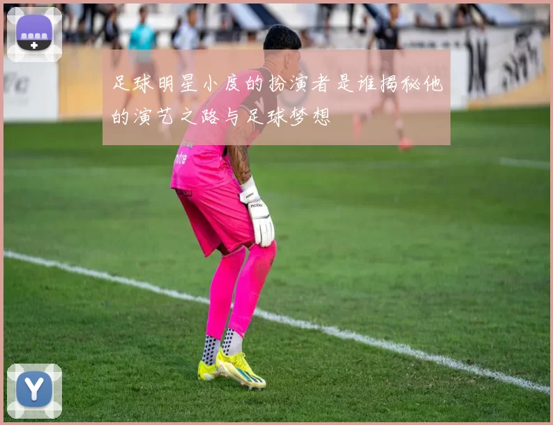 足球明星小度的扮演者是谁揭秘他的演艺之路与足球梦想