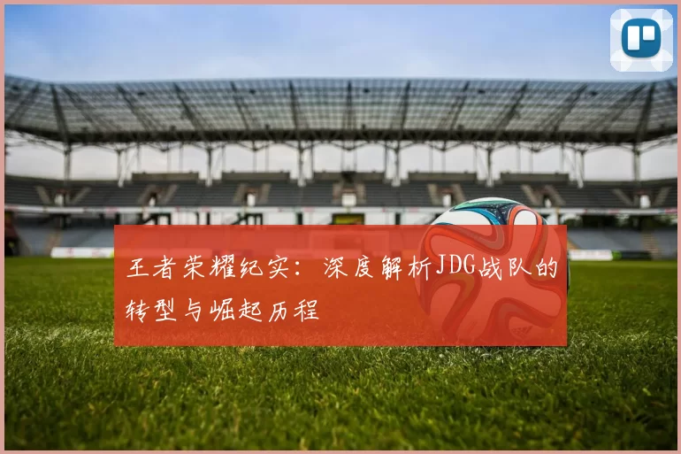 王者荣耀纪实：深度解析JDG战队的转型与崛起历程