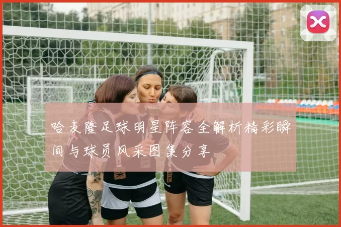 哈麦隆足球明星阵容全解析精彩瞬间与球员风采图集分享