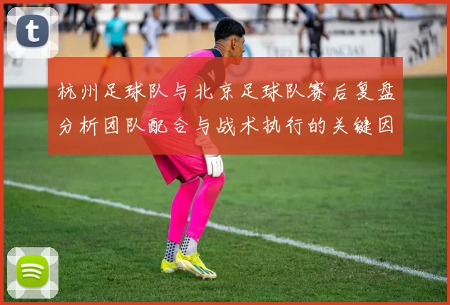 杭州足球队与北京足球队赛后复盘分析团队配合与战术执行的关键因素
