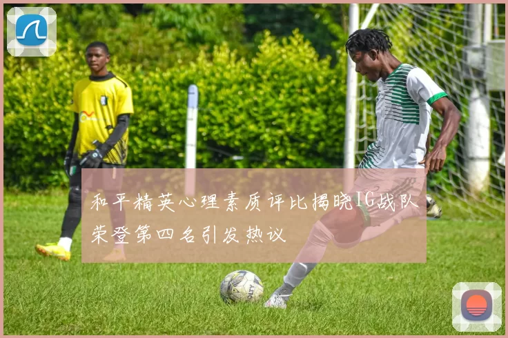 和平精英心理素质评比揭晓IG战队荣登第四名引发热议