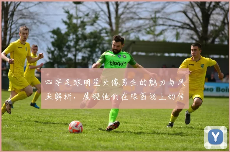 四字足球明星头像男生的魅力与风采解析，展现他们在绿茵场上的传奇故事与个性魅力