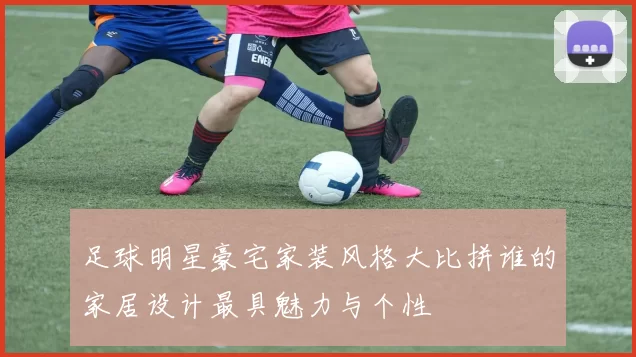 足球明星豪宅家装风格大比拼谁的家居设计最具魅力与个性