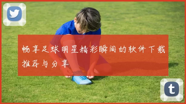 畅享足球明星精彩瞬间的软件下载推荐与分享