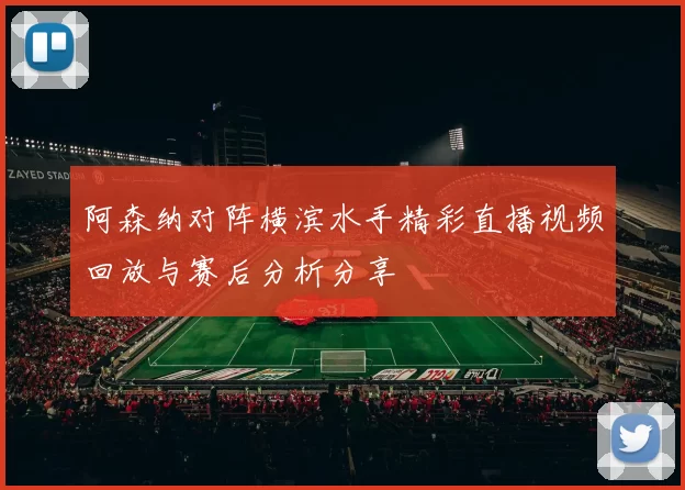 阿森纳对阵横滨水手精彩直播视频回放与赛后分析分享