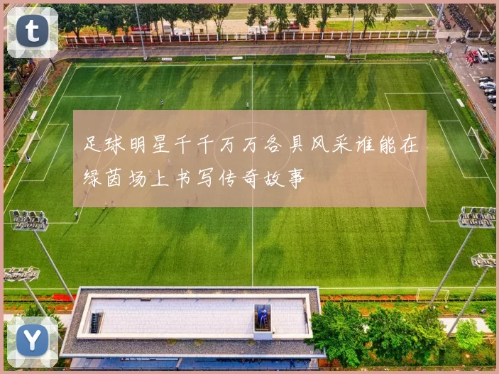 足球明星千千万万各具风采谁能在绿茵场上书写传奇故事