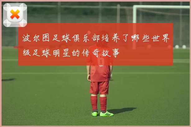 波尔图足球俱乐部培养了哪些世界级足球明星的传奇故事