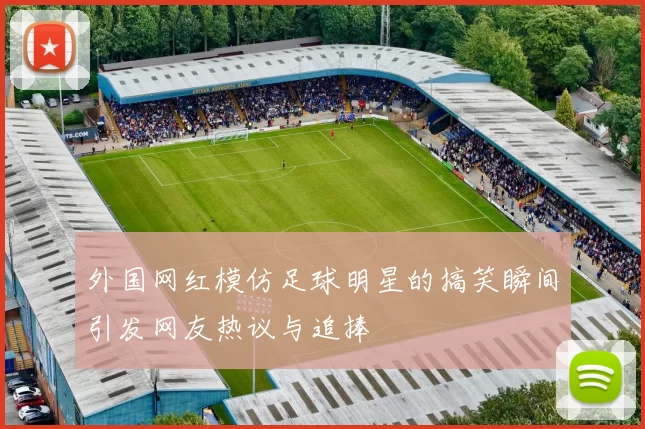 外国网红模仿足球明星的搞笑瞬间引发网友热议与追捧