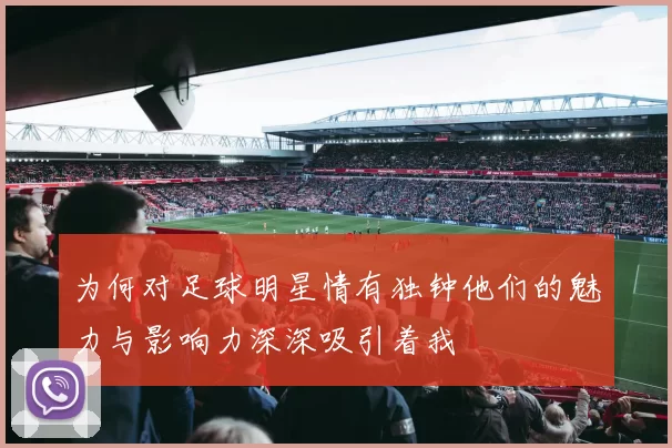 为何对足球明星情有独钟他们的魅力与影响力深深吸引着我