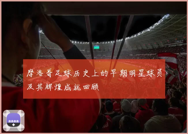 摩洛哥足球历史上的早期明星球员及其辉煌成就回顾