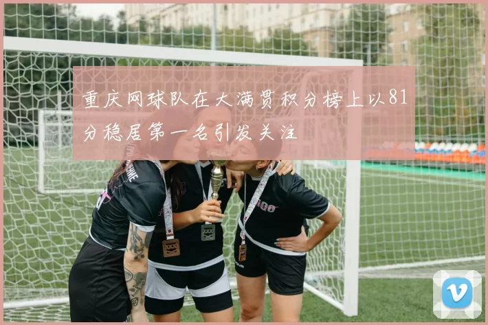 重庆网球队在大满贯积分榜上以81分稳居第一名引发关注