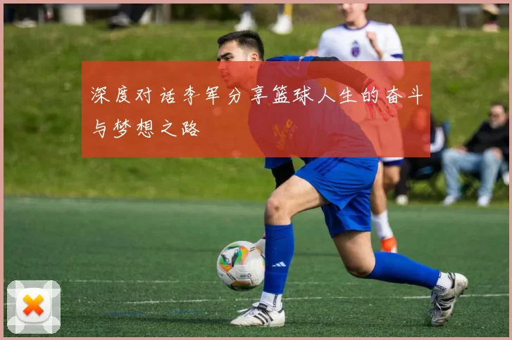 深度对话李军分享篮球人生的奋斗与梦想之路