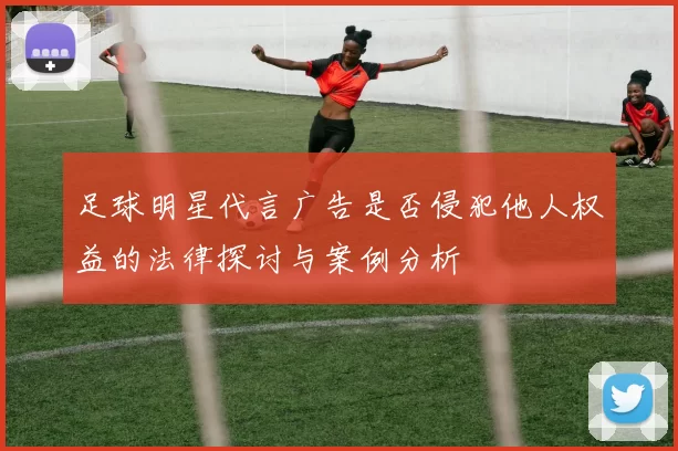 足球明星代言广告是否侵犯他人权益的法律探讨与案例分析