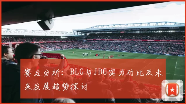 赛后分析：BLG与JDG实力对比及未来发展趋势探讨