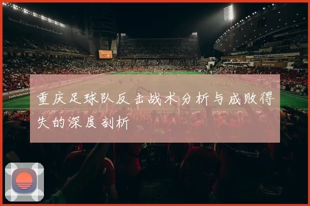 重庆足球队反击战术分析与成败得失的深度剖析