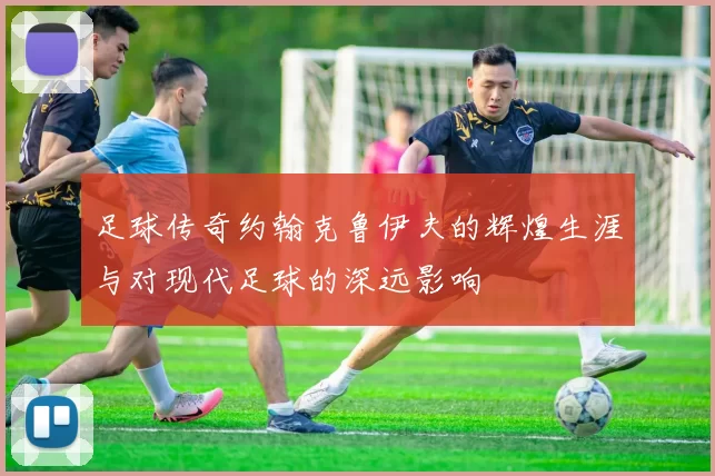 足球传奇约翰克鲁伊夫的辉煌生涯与对现代足球的深远影响