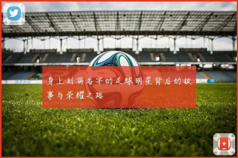 身上刻满名字的足球明星背后的故事与荣耀之路