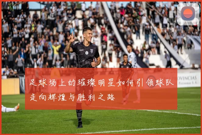 足球场上的璀璨明星如何引领球队走向辉煌与胜利之路