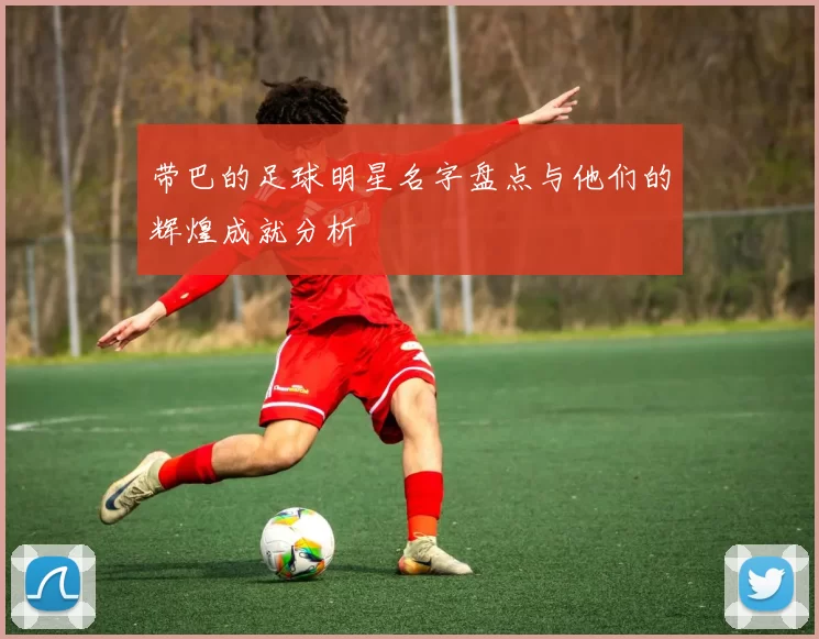 带巴的足球明星名字盘点与他们的辉煌成就分析