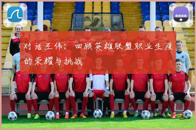 对话王伟：回顾英雄联盟职业生涯的荣耀与挑战