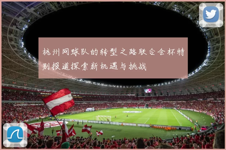 杭州网球队的转型之路联合会杯特别报道探索新机遇与挑战