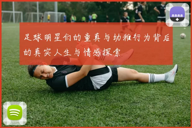 足球明星们的童真与幼稚行为背后的真实人生与情感探索