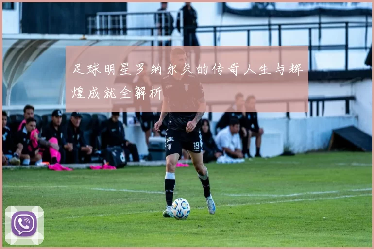足球明星罗纳尔朵的传奇人生与辉煌成就全解析