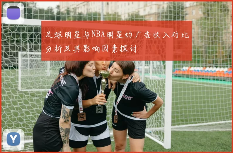 足球明星与NBA明星的广告收入对比分析及其影响因素探讨