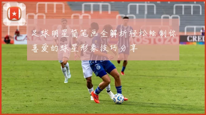 足球明星简笔画全解析轻松绘制你喜爱的球星形象技巧分享