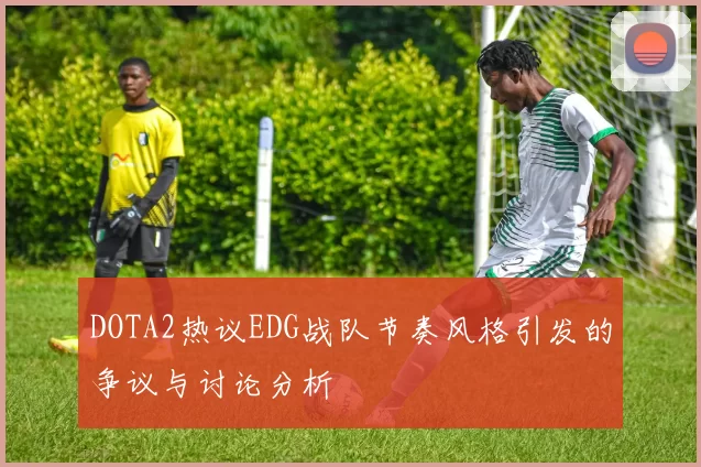 DOTA2热议EDG战队节奏风格引发的争议与讨论分析