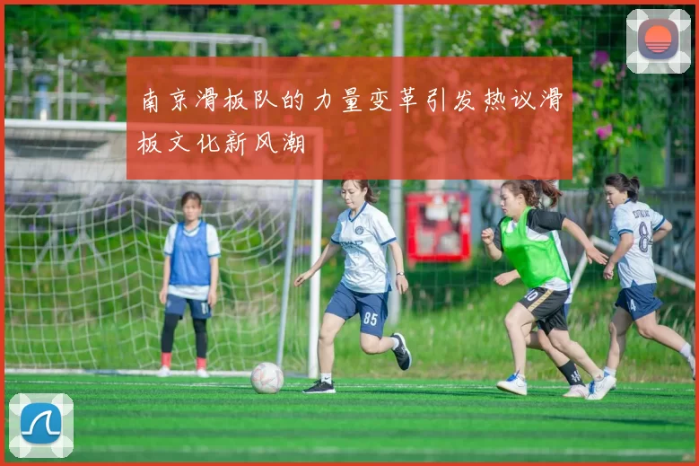 南京滑板队的力量变革引发热议滑板文化新风潮