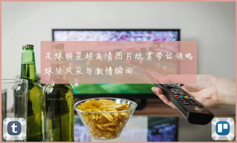足球明星超高清图片欣赏带你领略球场风采与激情瞬间