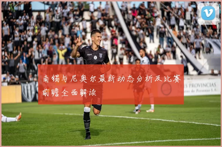 南锡与尼奥尔最新动态分析及比赛前瞻全面解读