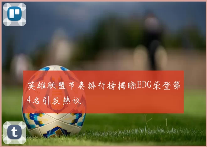 英雄联盟节奏排行榜揭晓EDG荣登第4名引发热议