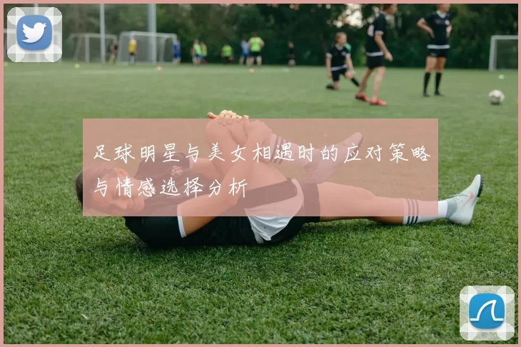 足球明星与美女相遇时的应对策略与情感选择分析