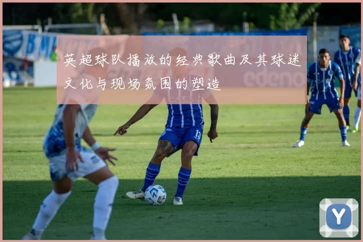 英超球队播放的经典歌曲及其球迷文化与现场氛围的塑造