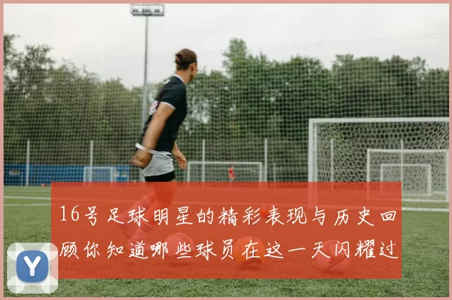 16号足球明星的精彩表现与历史回顾你知道哪些球员在这一天闪耀过吗