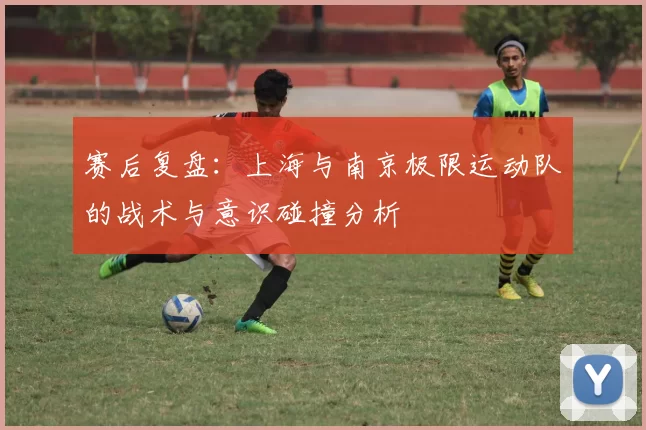 赛后复盘：上海与南京极限运动队的战术与意识碰撞分析