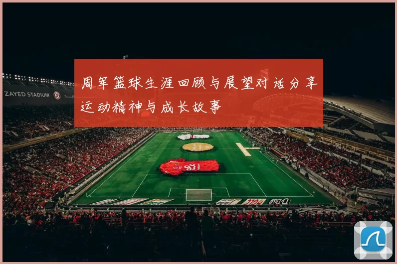 周军篮球生涯回顾与展望对话分享运动精神与成长故事