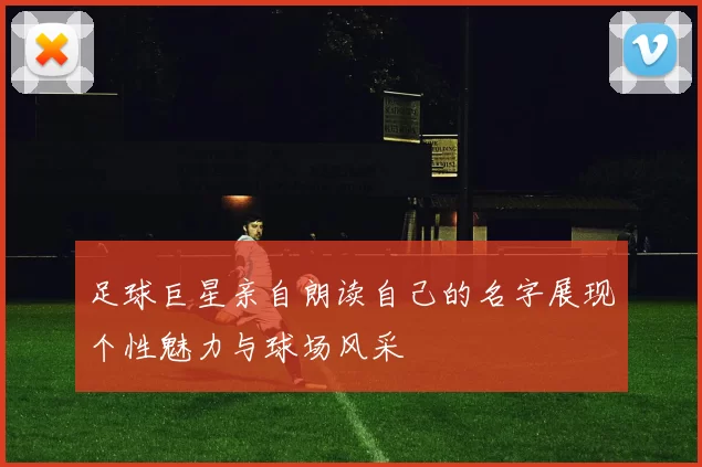 足球巨星亲自朗读自己的名字展现个性魅力与球场风采