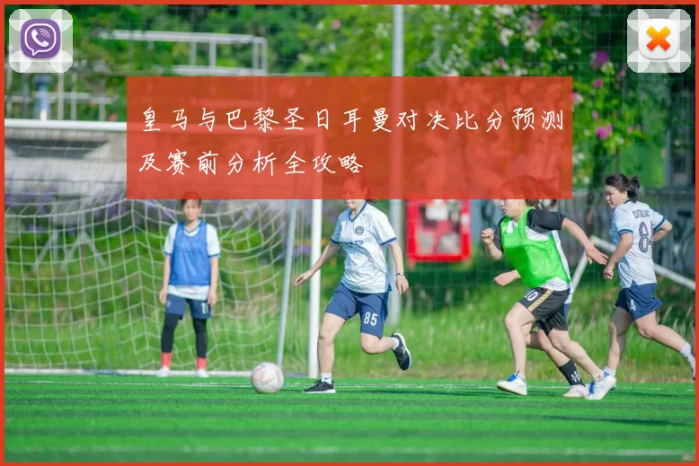 皇马与巴黎圣日耳曼对决比分预测及赛前分析全攻略