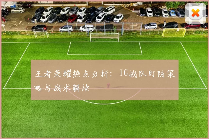 王者荣耀热点分析：IG战队盯防策略与战术解读