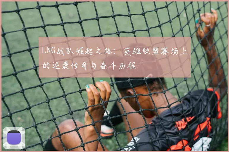 LNG战队崛起之路：英雄联盟赛场上的逆袭传奇与奋斗历程