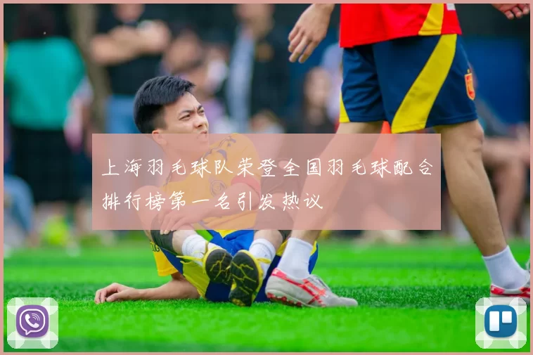 上海羽毛球队荣登全国羽毛球配合排行榜第一名引发热议