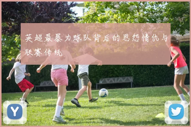 英超最暴力球队背后的恩怨情仇与联赛传统
